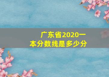 广东省2020一本分数线是多少分