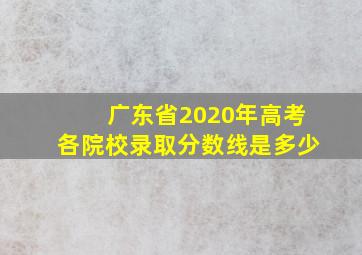 广东省2020年高考各院校录取分数线是多少