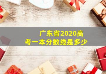 广东省2020高考一本分数线是多少