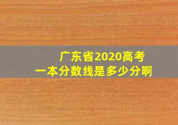 广东省2020高考一本分数线是多少分啊