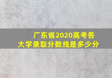 广东省2020高考各大学录取分数线是多少分