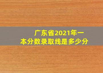 广东省2021年一本分数录取线是多少分