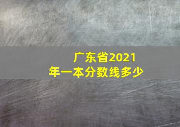 广东省2021年一本分数线多少