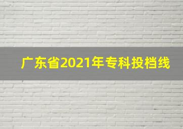 广东省2021年专科投档线