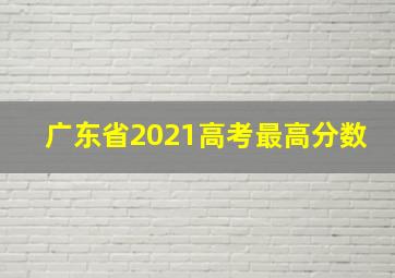 广东省2021高考最高分数