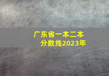 广东省一本二本分数线2023年