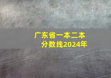 广东省一本二本分数线2024年