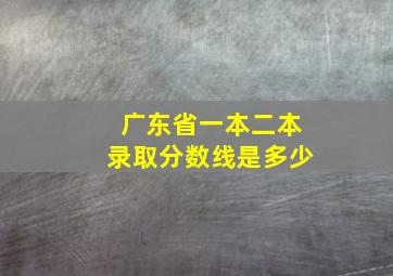 广东省一本二本录取分数线是多少