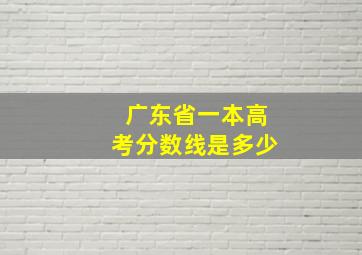 广东省一本高考分数线是多少