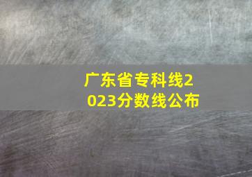 广东省专科线2023分数线公布