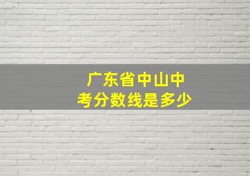 广东省中山中考分数线是多少