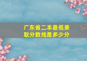 广东省二本最低录取分数线是多少分