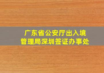 广东省公安厅出入境管理局深圳签证办事处