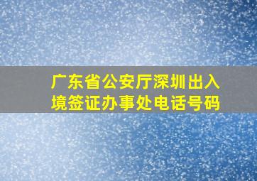 广东省公安厅深圳出入境签证办事处电话号码