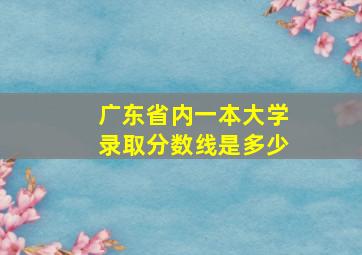 广东省内一本大学录取分数线是多少