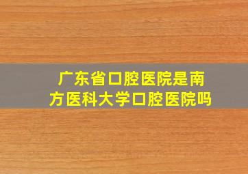 广东省口腔医院是南方医科大学口腔医院吗