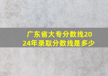 广东省大专分数线2024年录取分数线是多少