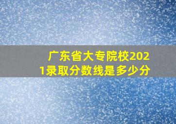 广东省大专院校2021录取分数线是多少分