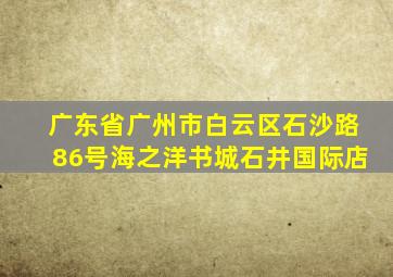 广东省广州市白云区石沙路86号海之洋书城石井国际店