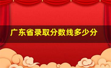 广东省录取分数线多少分