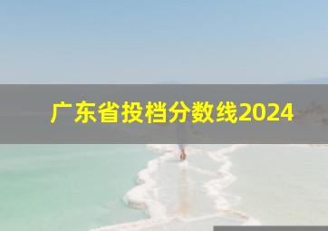 广东省投档分数线2024