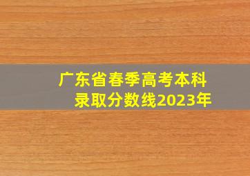 广东省春季高考本科录取分数线2023年