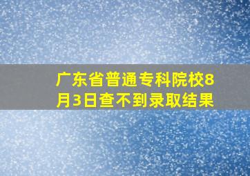 广东省普通专科院校8月3日查不到录取结果