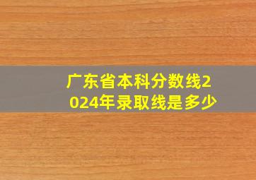 广东省本科分数线2024年录取线是多少