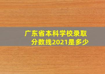 广东省本科学校录取分数线2021是多少