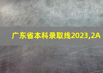 广东省本科录取线2023,2A