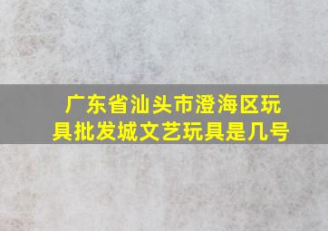 广东省汕头市澄海区玩具批发城文艺玩具是几号