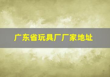 广东省玩具厂厂家地址