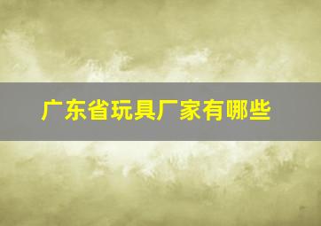 广东省玩具厂家有哪些