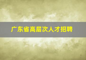 广东省高层次人才招聘