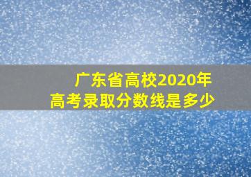 广东省高校2020年高考录取分数线是多少