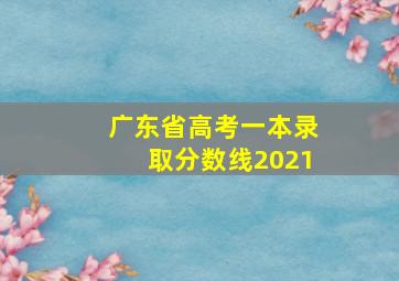 广东省高考一本录取分数线2021