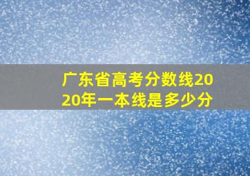 广东省高考分数线2020年一本线是多少分