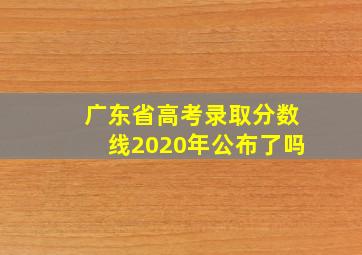 广东省高考录取分数线2020年公布了吗