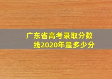 广东省高考录取分数线2020年是多少分