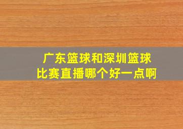 广东篮球和深圳篮球比赛直播哪个好一点啊