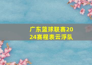 广东篮球联赛2024赛程表云浮队