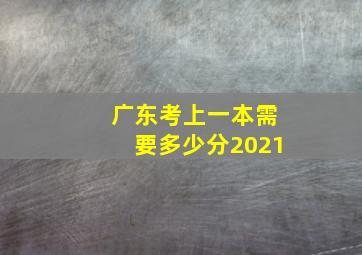 广东考上一本需要多少分2021