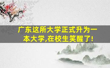 广东这所大学正式升为一本大学,在校生笑醒了!