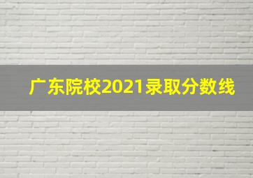 广东院校2021录取分数线