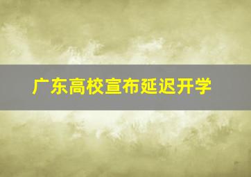 广东高校宣布延迟开学