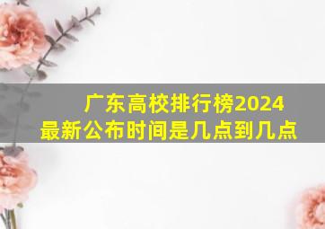 广东高校排行榜2024最新公布时间是几点到几点