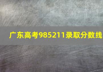 广东高考985211录取分数线