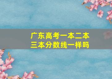 广东高考一本二本三本分数线一样吗