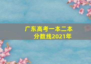 广东高考一本二本分数线2021年