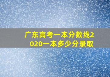 广东高考一本分数线2020一本多少分录取